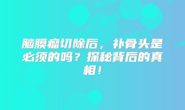 脑膜瘤切除后，补骨头是必须的吗？探秘背后的真相！