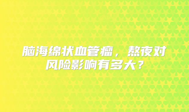 脑海绵状血管瘤，熬夜对风险影响有多大？