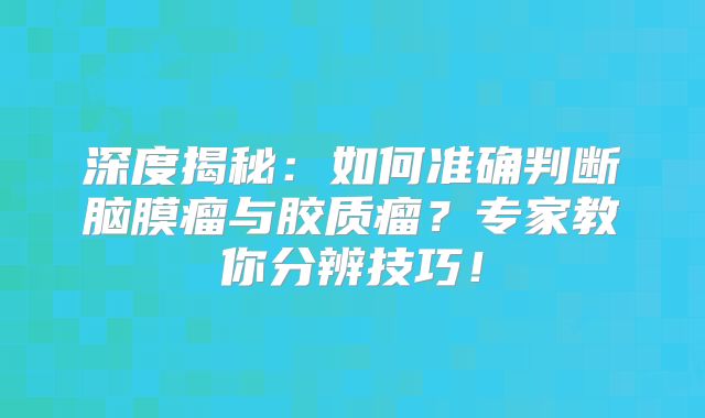 深度揭秘：如何准确判断脑膜瘤与胶质瘤？专家教你分辨技巧！