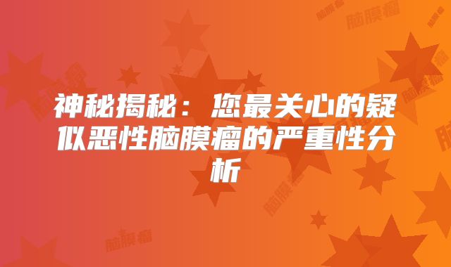 神秘揭秘：您最关心的疑似恶性脑膜瘤的严重性分析