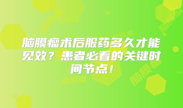 脑膜瘤术后服药多久才能见效？患者必看的关键时间节点！