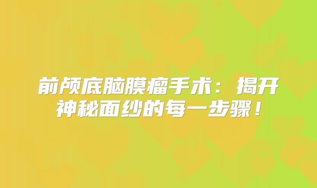前颅底脑膜瘤手术：揭开神秘面纱的每一步骤！