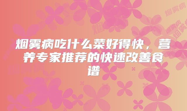 烟雾病吃什么菜好得快，营养专家推荐的快速改善食谱