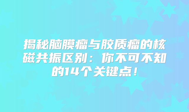 揭秘脑膜瘤与胶质瘤的核磁共振区别：你不可不知的14个关键点！
