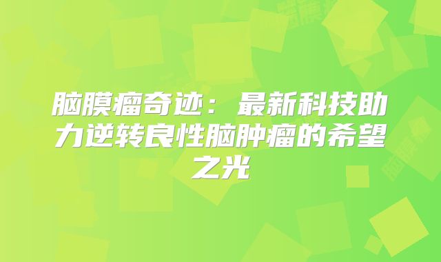 脑膜瘤奇迹：最新科技助力逆转良性脑肿瘤的希望之光
