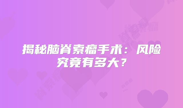 揭秘脑脊索瘤手术：风险究竟有多大？