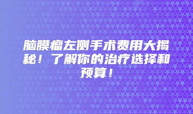 脑膜瘤左侧手术费用大揭秘！了解你的治疗选择和预算！