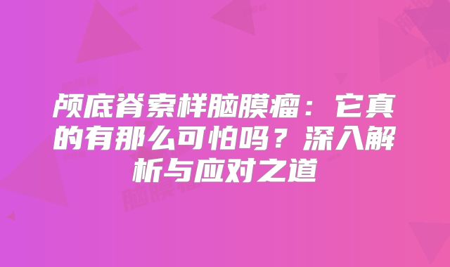 颅底脊索样脑膜瘤：它真的有那么可怕吗？深入解析与应对之道