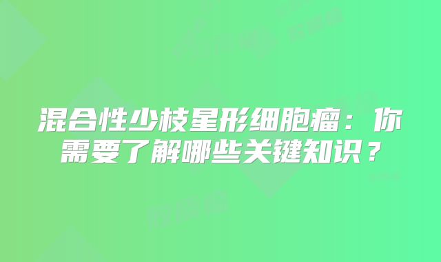 混合性少枝星形细胞瘤：你需要了解哪些关键知识？