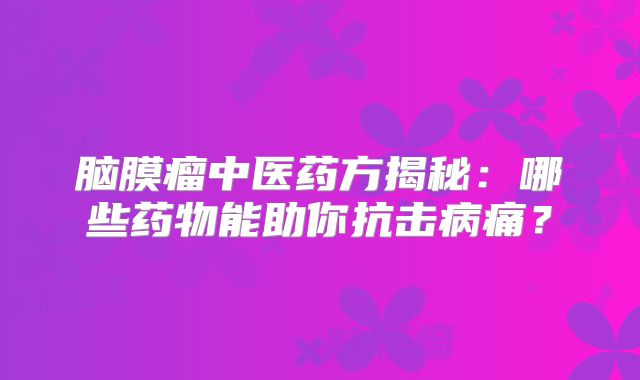 脑膜瘤中医药方揭秘：哪些药物能助你抗击病痛？