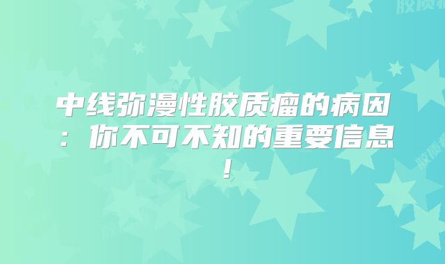 中线弥漫性胶质瘤的病因：你不可不知的重要信息！