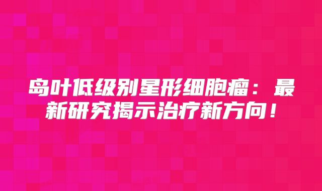 岛叶低级别星形细胞瘤：最新研究揭示治疗新方向！