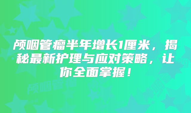 颅咽管瘤半年增长1厘米，揭秘最新护理与应对策略，让你全面掌握！