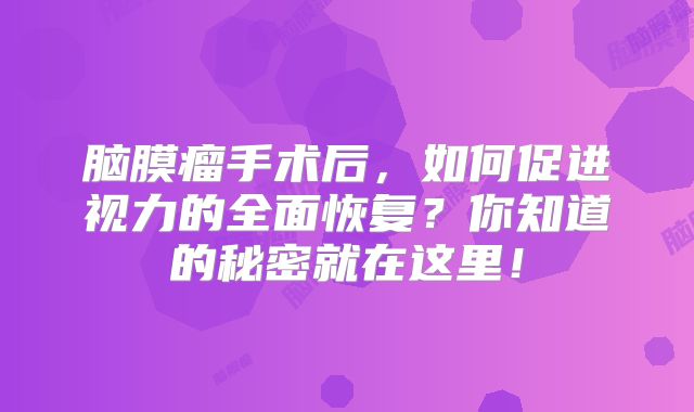 脑膜瘤手术后，如何促进视力的全面恢复？你知道的秘密就在这里！