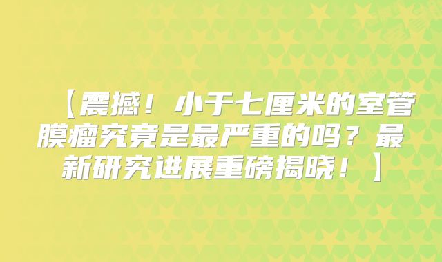 【震撼！小于七厘米的室管膜瘤究竟是最严重的吗？最新研究进展重磅揭晓！】