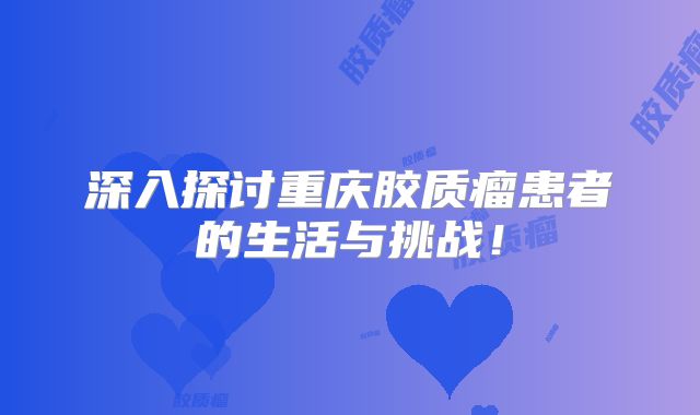 深入探讨重庆胶质瘤患者的生活与挑战！