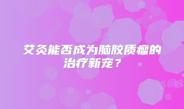 艾灸能否成为脑胶质瘤的治疗新宠？