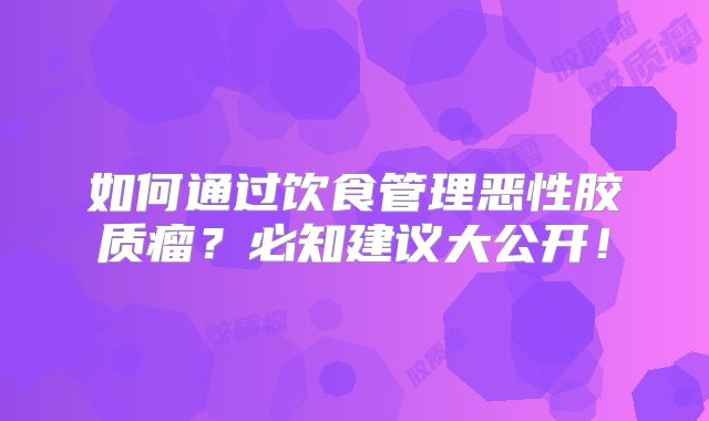 如何通过饮食管理恶性胶质瘤？必知建议大公开！