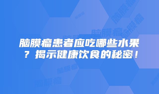 脑膜瘤患者应吃哪些水果？揭示健康饮食的秘密！