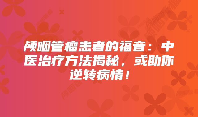 颅咽管瘤患者的福音：中医治疗方法揭秘，或助你逆转病情！