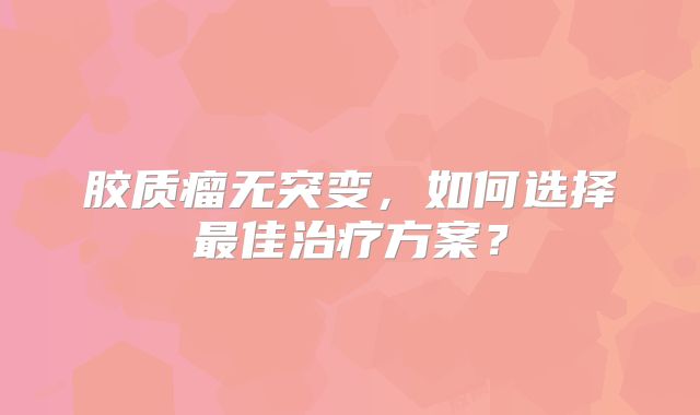 胶质瘤无突变，如何选择最佳治疗方案？