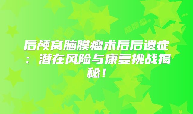 后颅窝脑膜瘤术后后遗症：潜在风险与康复挑战揭秘！
