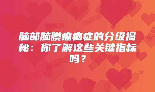 脑部脑膜瘤癌症的分级揭秘：你了解这些关键指标吗？