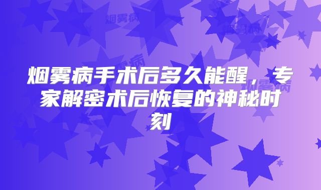 烟雾病手术后多久能醒，专家解密术后恢复的神秘时刻