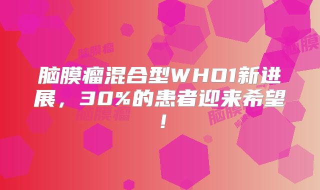 脑膜瘤混合型WHO1新进展，30%的患者迎来希望！