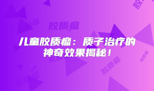 儿童胶质瘤：质子治疗的神奇效果揭秘！