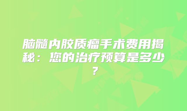 脑髓内胶质瘤手术费用揭秘：您的治疗预算是多少？