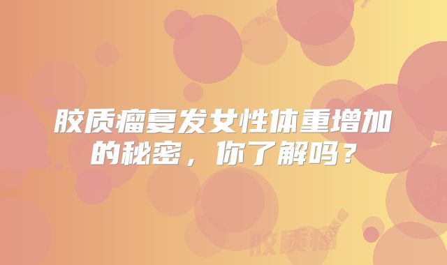胶质瘤复发女性体重增加的秘密，你了解吗？