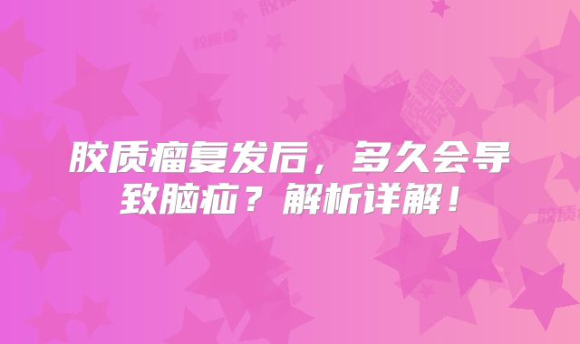 胶质瘤复发后，多久会导致脑疝？解析详解！
