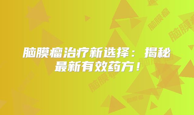 脑膜瘤治疗新选择：揭秘最新有效药方！