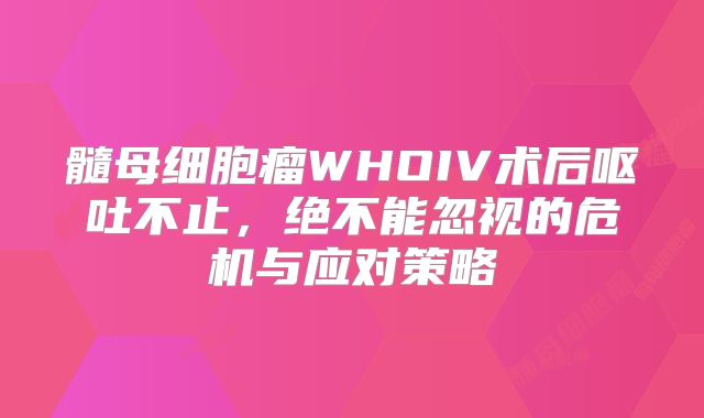 髓母细胞瘤WHOIV术后呕吐不止，绝不能忽视的危机与应对策略