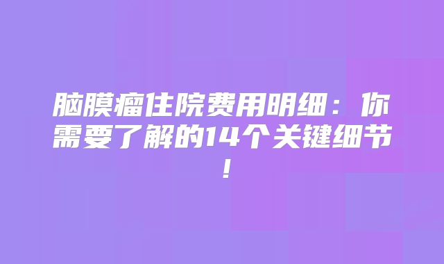 脑膜瘤住院费用明细：你需要了解的14个关键细节！