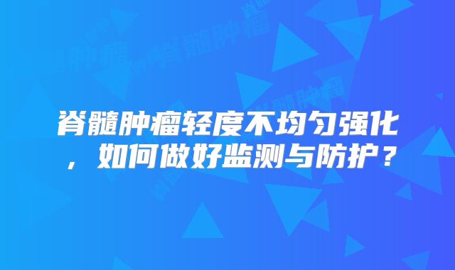 脊髓肿瘤轻度不均匀强化，如何做好监测与防护？