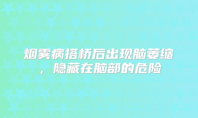 烟雾病搭桥后出现脑萎缩，隐藏在脑部的危险