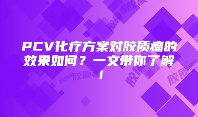 PCV化疗方案对胶质瘤的效果如何？一文带你了解！