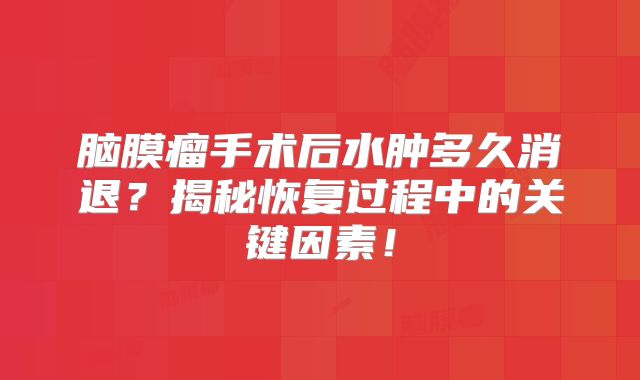 脑膜瘤手术后水肿多久消退？揭秘恢复过程中的关键因素！