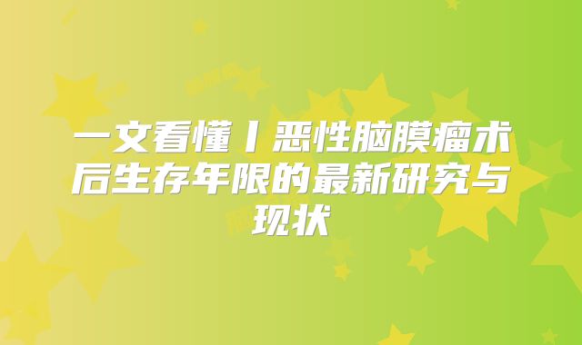 一文看懂丨恶性脑膜瘤术后生存年限的最新研究与现状