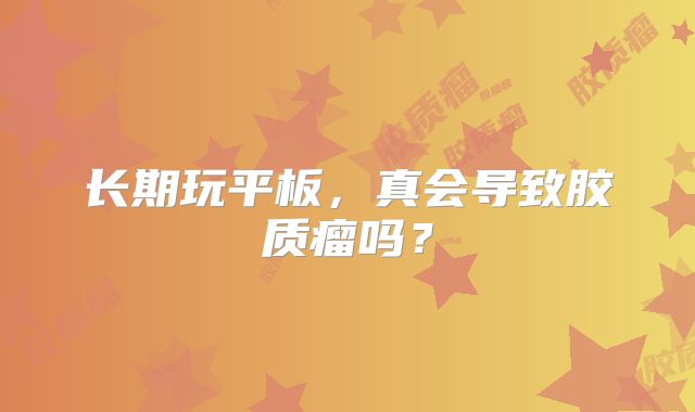 长期玩平板，真会导致胶质瘤吗？
