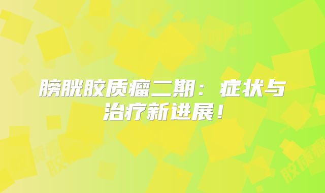 膀胱胶质瘤二期：症状与治疗新进展！