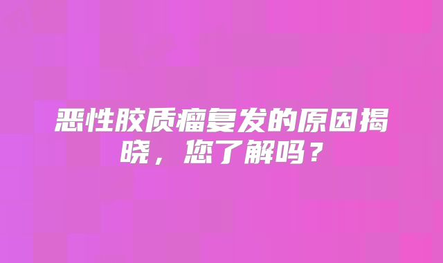 恶性胶质瘤复发的原因揭晓，您了解吗？