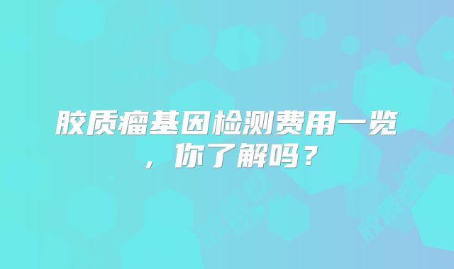 胶质瘤基因检测费用一览，你了解吗？