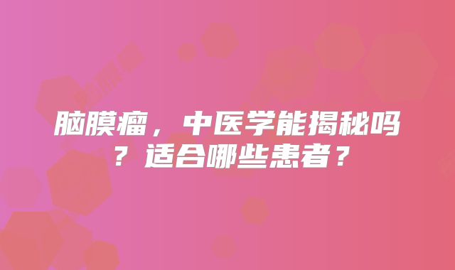 脑膜瘤，中医学能揭秘吗？适合哪些患者？