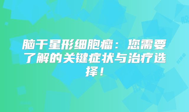 脑干星形细胞瘤：您需要了解的关键症状与治疗选择！