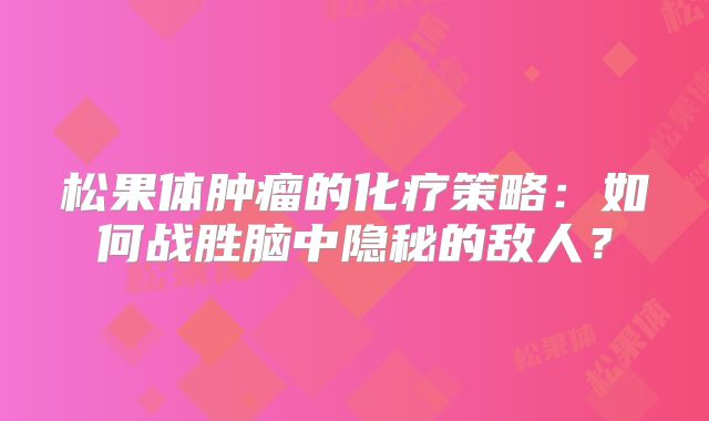 松果体肿瘤的化疗策略：如何战胜脑中隐秘的敌人？