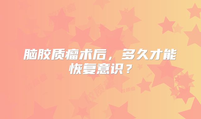 脑胶质瘤术后，多久才能恢复意识？
