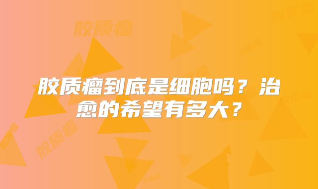 胶质瘤到底是细胞吗？治愈的希望有多大？